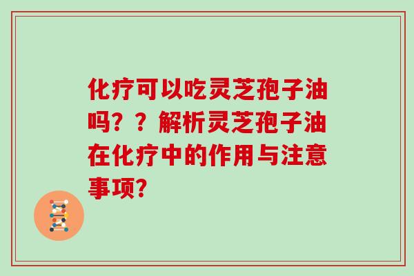 可以吃灵芝孢子油吗？？解析灵芝孢子油在中的作用与注意事项？