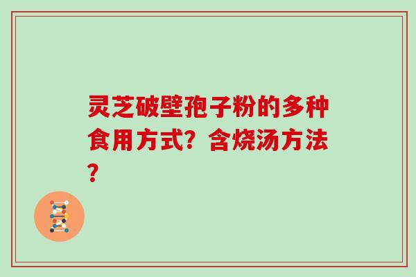 灵芝破壁孢子粉的多种食用方式？含烧汤方法？