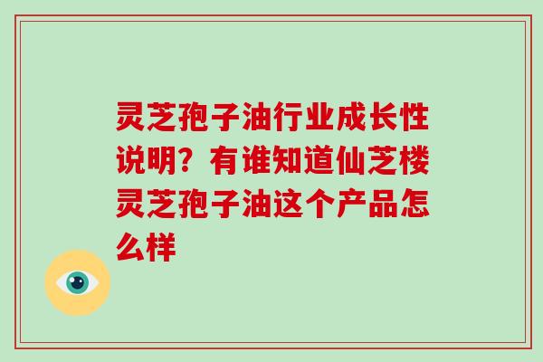 灵芝孢子油行业成长性说明？有谁知道仙芝楼灵芝孢子油这个产品怎么样