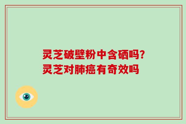 灵芝破壁粉中含硒吗？灵芝对有奇效吗