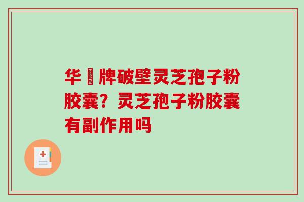 华徳牌破壁灵芝孢子粉胶囊？灵芝孢子粉胶囊有副作用吗
