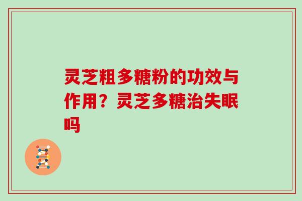 灵芝粗多糖粉的功效与作用？灵芝多糖吗
