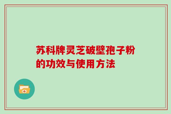 苏科牌灵芝破壁孢子粉的功效与使用方法