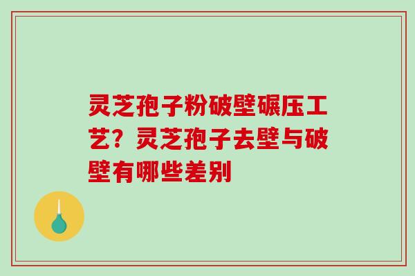 灵芝孢子粉破壁碾压工艺？灵芝孢子去壁与破壁有哪些差别