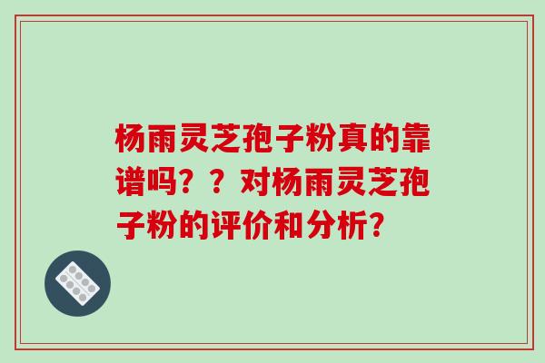 杨雨灵芝孢子粉真的靠谱吗？？对杨雨灵芝孢子粉的评价和分析？