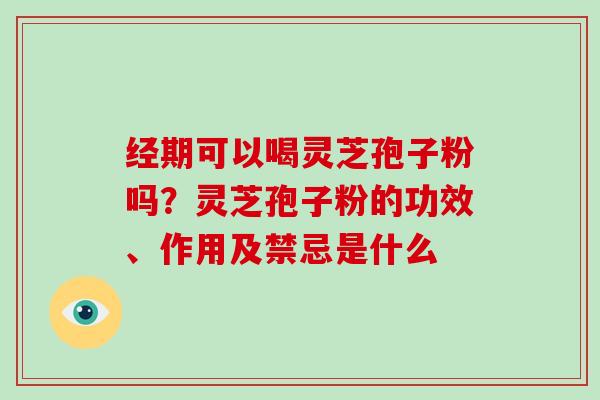 经期可以喝灵芝孢子粉吗?灵芝孢子粉的功效、作用及禁忌是什么 经期可以喝灵芝孢子粉吗?灵芝孢子粉的功效、作用及禁忌是什么