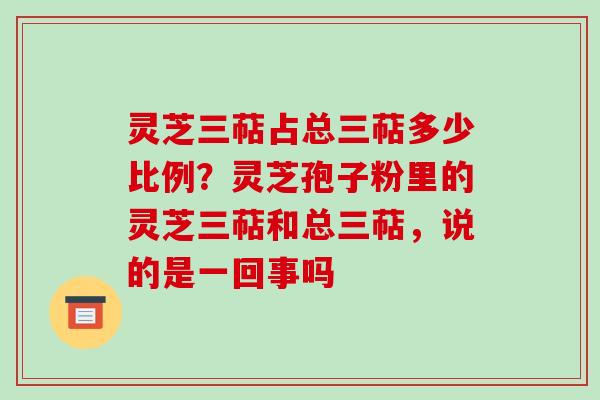 灵芝三萜占总三萜多少比例？灵芝孢子粉里的灵芝三萜和总三萜，说的是一回事吗