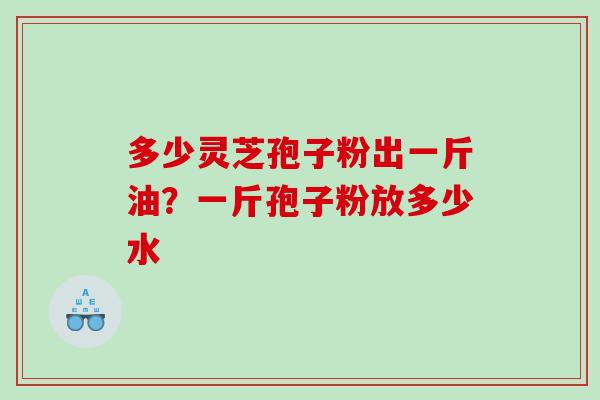 多少灵芝孢子粉出一斤油？一斤孢子粉放多少水