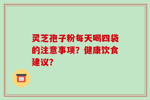 灵芝孢子粉每天喝四袋的注意事项？健康饮食建议？
