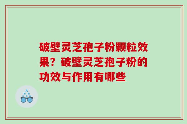 破壁灵芝孢子粉颗粒效果？破壁灵芝孢子粉的功效与作用有哪些