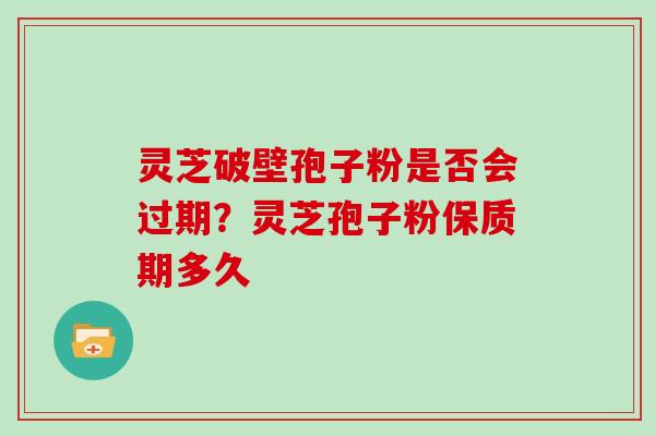 灵芝破壁孢子粉是否会过期？灵芝孢子粉保质期多久