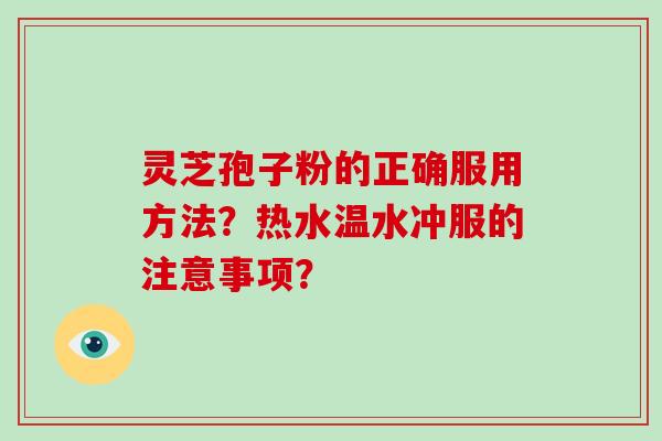 灵芝孢子粉的正确服用方法？热水温水冲服的注意事项？