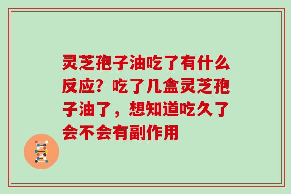 灵芝孢子油吃了有什么反应？吃了几盒灵芝孢子油了，想知道吃久了会不会有副作用