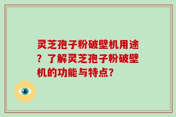 灵芝孢子粉破壁机用途?了解灵芝孢子粉破壁机的功能与特点? 灵芝孢子粉破壁机用途?了解灵芝孢子粉破壁机的功能与特点?