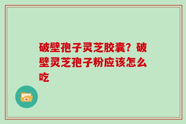 破壁孢子灵芝胶囊？破壁灵芝孢子粉应该怎么吃