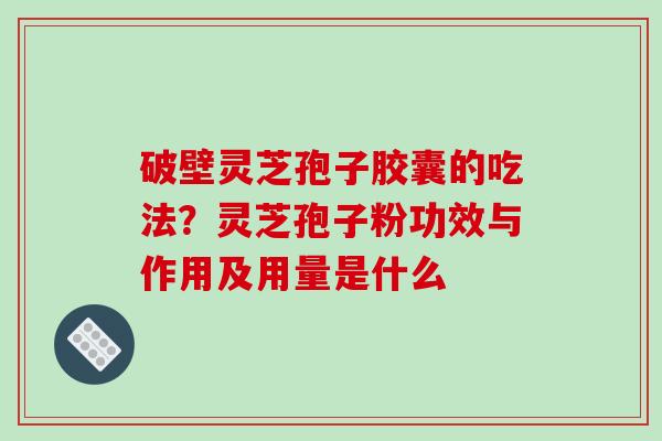 破壁灵芝孢子胶囊的吃法?灵芝孢子粉功效与作用及用量是什么 破壁灵芝孢子胶囊的吃法?灵芝孢子粉功效与作用及用量是什么