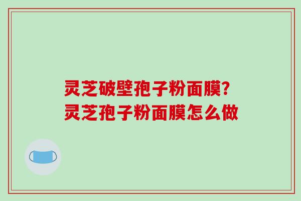 灵芝破壁孢子粉面膜?灵芝孢子粉面膜怎么做 灵芝破壁孢子粉面膜?灵芝孢子粉面膜怎么做