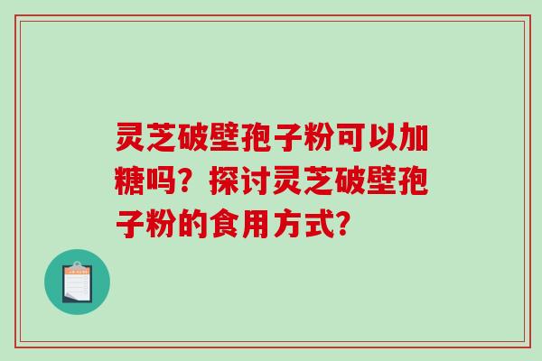 灵芝破壁孢子粉可以加糖吗？探讨灵芝破壁孢子粉的食用方式？