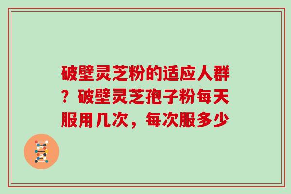 破壁灵芝粉的适应人群？破壁灵芝孢子粉每天服用几次，每次服多少