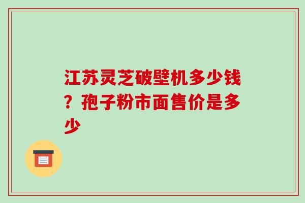 江苏灵芝破壁机多少钱？孢子粉市面售价是多少