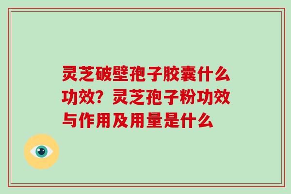 灵芝破壁孢子胶囊什么功效？灵芝孢子粉功效与作用及用量是什么