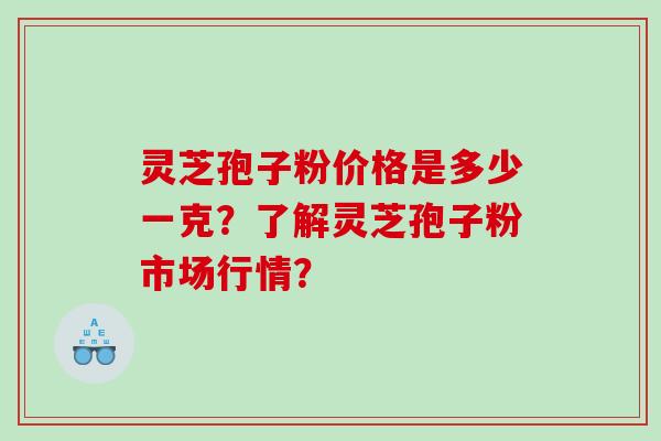 灵芝孢子粉价格是多少一克?了解灵芝孢子粉市场行情? 灵芝孢子粉价格是多少一克?了解灵芝孢子粉市场行情?