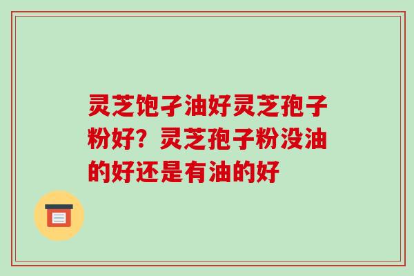 灵芝饱孑油好灵芝孢子粉好？灵芝孢子粉没油的好还是有油的好