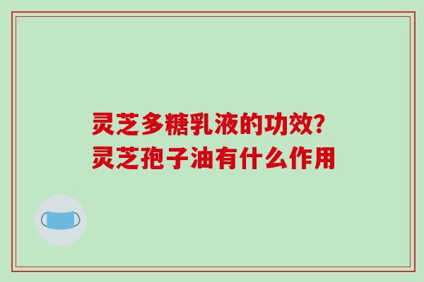 灵芝多糖乳液的功效？灵芝孢子油有什么作用