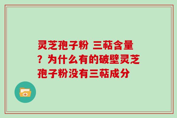 灵芝孢子粉 三萜含量？为什么有的破壁灵芝孢子粉没有三萜成分
