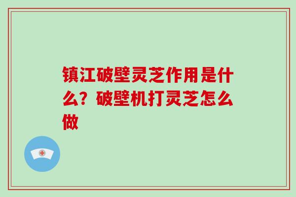 镇江破壁灵芝作用是什么？破壁机打灵芝怎么做