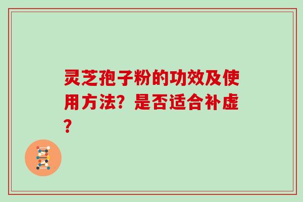 灵芝孢子粉的功效及使用方法？是否适合补虚？