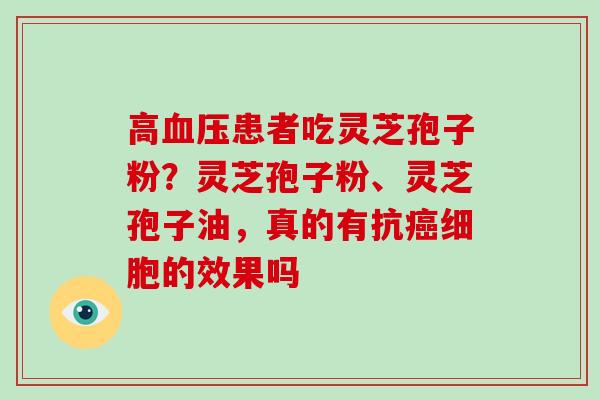 高患者吃灵芝孢子粉?灵芝孢子粉、灵芝孢子油,真的有抗细胞的效果吗 高患者吃灵芝孢子粉?灵芝孢子粉、灵芝孢子油,真的有抗细胞的效果吗