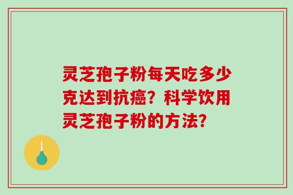 灵芝孢子粉每天吃多少克达到抗？科学饮用灵芝孢子粉的方法？