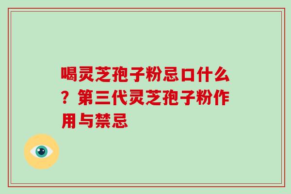 喝灵芝孢子粉忌口什么？第三代灵芝孢子粉作用与禁忌