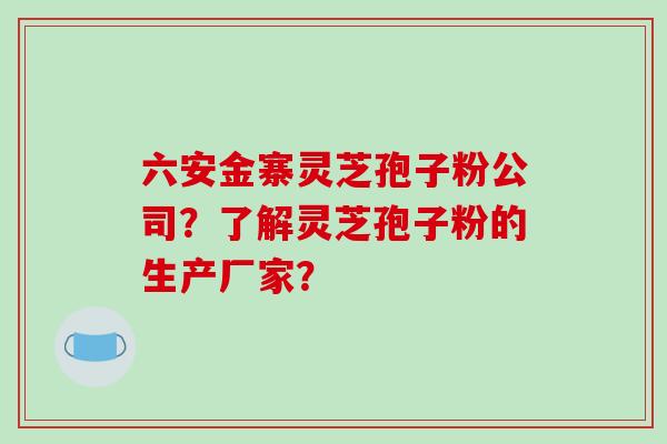 六安金寨灵芝孢子粉公司？了解灵芝孢子粉的生产厂家？