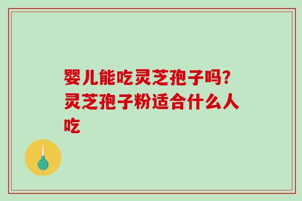 婴儿能吃灵芝孢子吗？灵芝孢子粉适合什么人吃