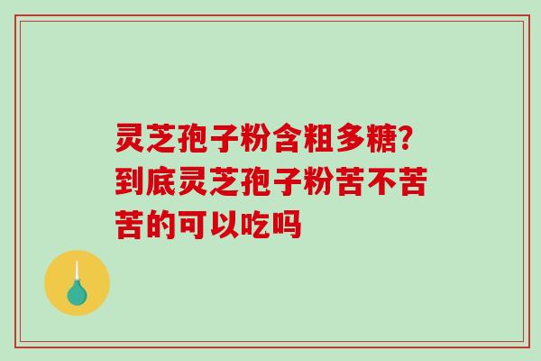 灵芝孢子粉含粗多糖？到底灵芝孢子粉苦不苦苦的可以吃吗