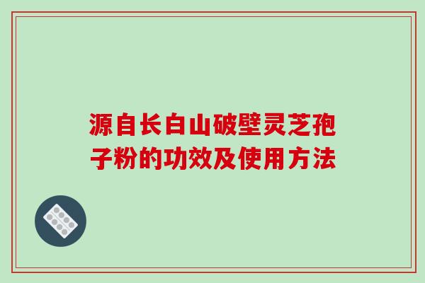 源自长白山破壁灵芝孢子粉的功效及使用方法
