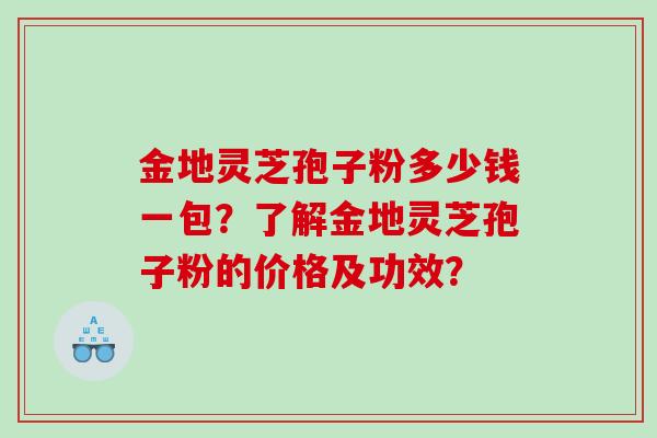 金地灵芝孢子粉多少钱一包?了解金地灵芝孢子粉的价格及功效? 金地灵芝孢子粉多少钱一包?了解金地灵芝孢子粉的价格及功效?