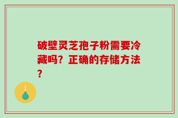 破壁灵芝孢子粉需要冷藏吗?正确的存储方法? 破壁灵芝孢子粉需要冷藏吗?正确的存储方法?