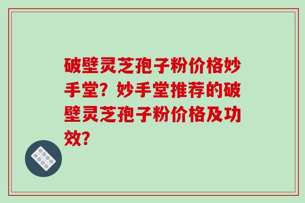 破壁灵芝孢子粉价格妙手堂？妙手堂推荐的破壁灵芝孢子粉价格及功效？
