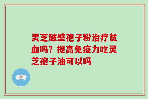 灵芝破壁孢子粉贫吗?提高免疫力吃灵芝孢子油可以吗 灵芝破壁孢子粉贫吗?提高免疫力吃灵芝孢子油可以吗