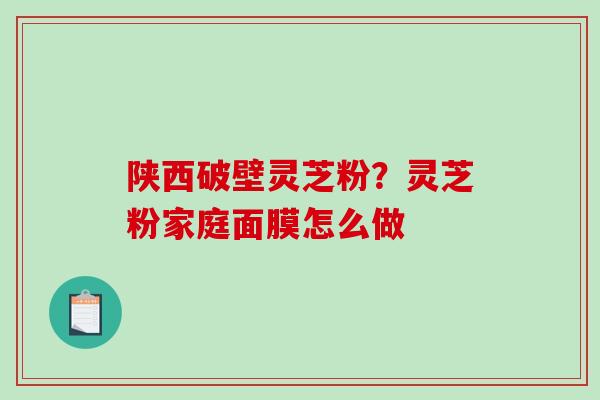 陕西破壁灵芝粉？灵芝粉家庭面膜怎么做