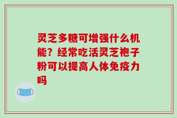 灵芝多糖可增强什么机能?经常吃活灵芝袍子粉可以提高人体免疫力吗 灵芝多糖可增强什么机能?经常吃活灵芝袍子粉可以提高人体免疫力吗