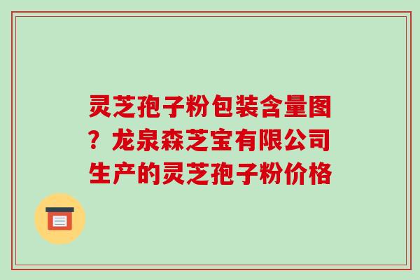 灵芝孢子粉包装含量图？龙泉森芝宝有限公司生产的灵芝孢子粉价格