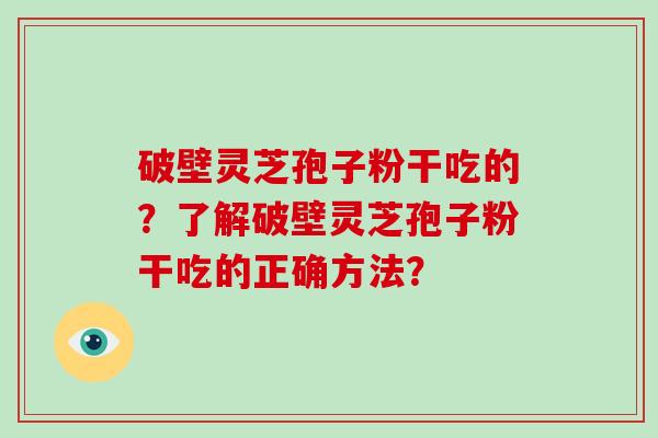 破壁灵芝孢子粉干吃的？了解破壁灵芝孢子粉干吃的正确方法？