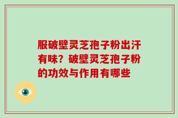 服破壁灵芝孢子粉出汗有味?破壁灵芝孢子粉的功效与作用有哪些 服破壁灵芝孢子粉出汗有味?破壁灵芝孢子粉的功效与作用有哪些