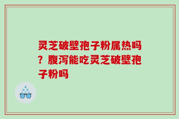 灵芝破壁孢子粉属热吗?能吃灵芝破壁孢子粉吗 灵芝破壁孢子粉属热吗?能吃灵芝破壁孢子粉吗