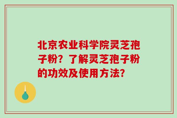 北京农业科学院灵芝孢子粉?了解灵芝孢子粉的功效及使用方法? 北京农业科学院灵芝孢子粉?了解灵芝孢子粉的功效及使用方法?