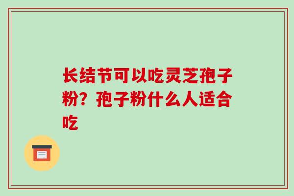 长结节可以吃灵芝孢子粉？孢子粉什么人适合吃